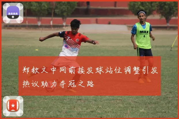 郑钦文中网前接发球站位调整引发热议助力夺冠之路