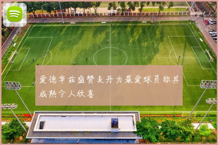 爱德华兹盛赞麦丹为最爱球员称其成熟令人欣喜
