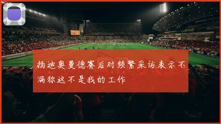 扬迪奥曼德赛后对频繁采访表示不满称这不是我的工作