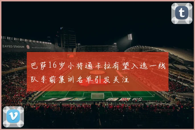 巴萨16岁小将通卡拉有望入选一线队季前集训名单引发关注
