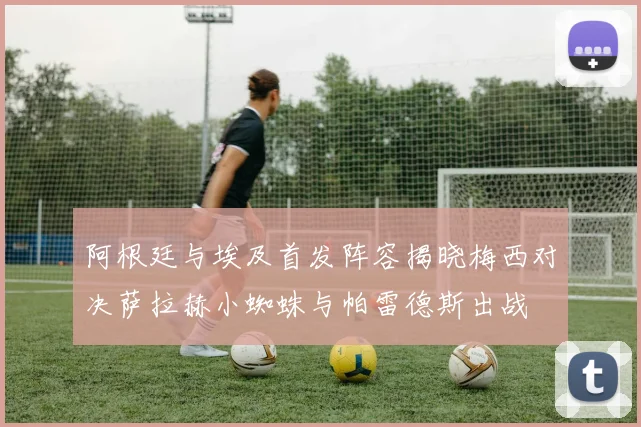 阿根廷与埃及首发阵容揭晓梅西对决萨拉赫小蜘蛛与帕雷德斯出战