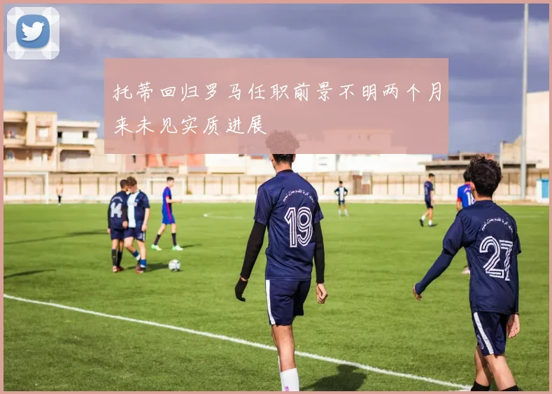 托蒂回归罗马任职前景不明两个月来未见实质进展