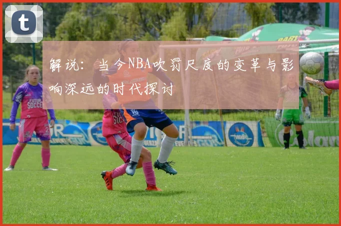 解说：当今NBA吹罚尺度的变革与影响深远的时代探讨