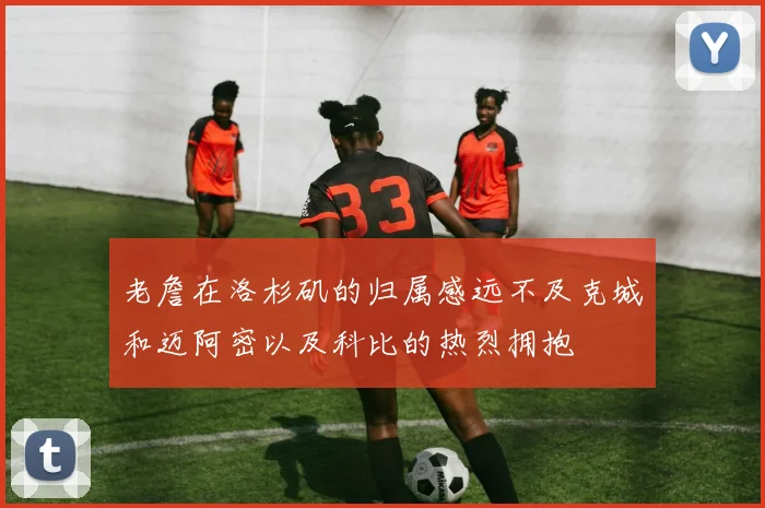 老詹在洛杉矶的归属感远不及克城和迈阿密以及科比的热烈拥抱