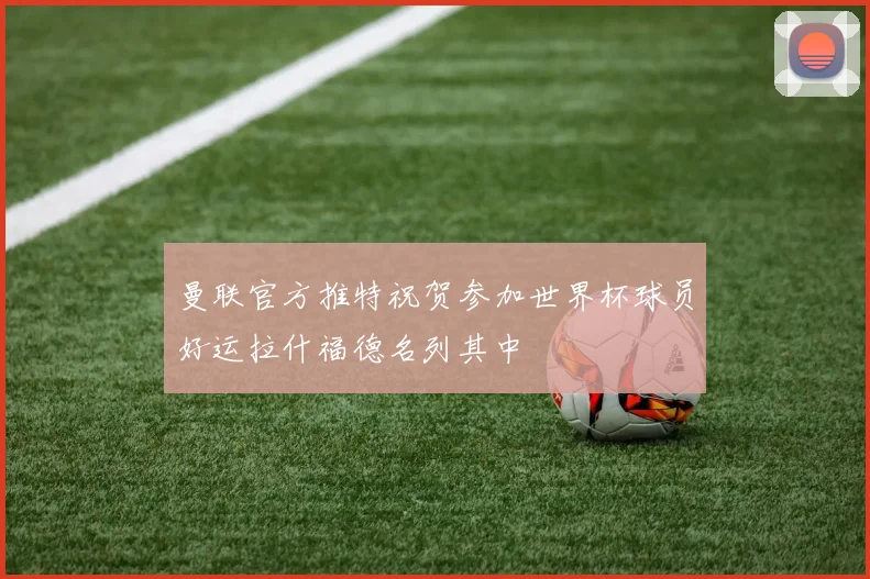 曼联官方推特祝贺参加世界杯球员好运拉什福德名列其中