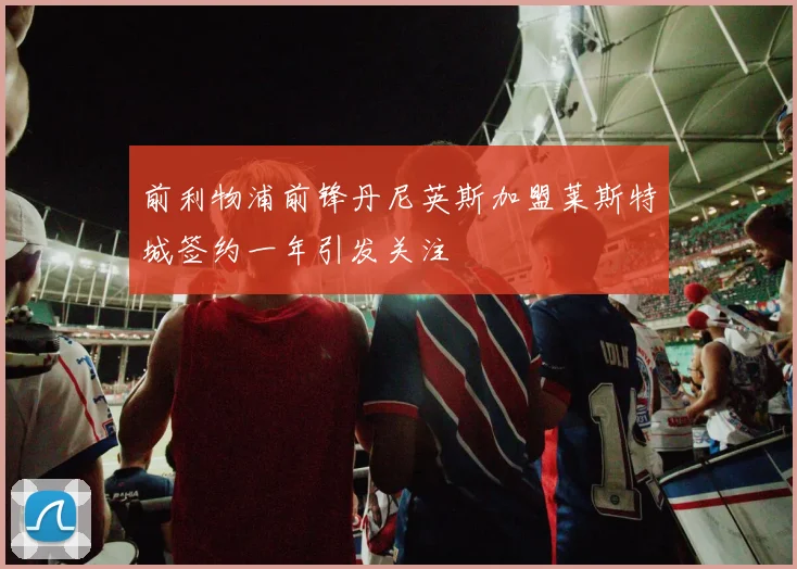 前利物浦前锋丹尼英斯加盟莱斯特城签约一年引发关注