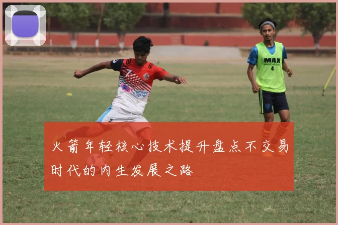 火箭年轻核心技术提升盘点不交易时代的内生发展之路