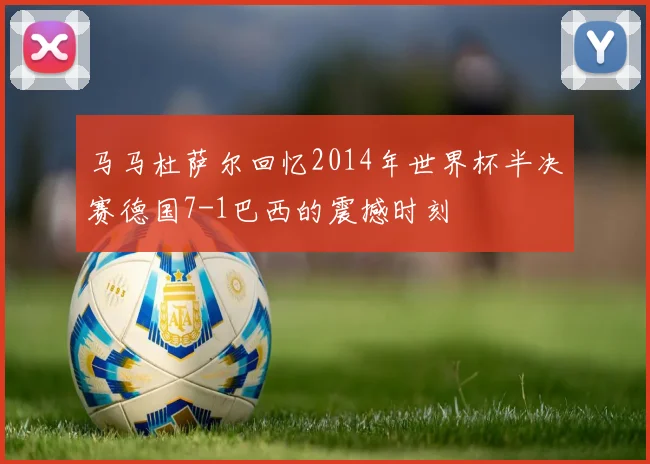 马马杜萨尔回忆2014年世界杯半决赛德国7-1巴西的震撼时刻