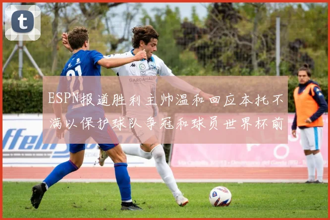 ESPN报道胜利主帅温和回应本托不满以保护球队争冠和球员世界杯前景