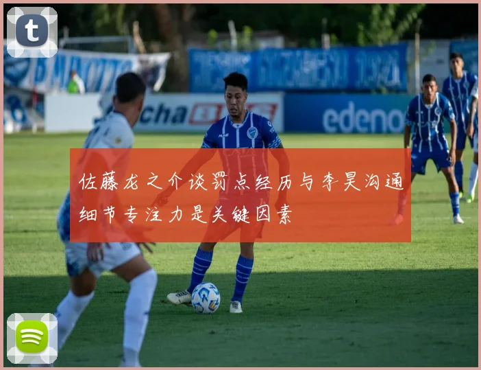 佐藤龙之介谈罚点经历与李昊沟通细节专注力是关键因素