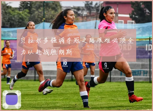 贝拉尔多强调夺冠之路艰难必须全力以赴战胜朗斯