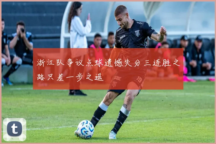 浙江队争议点球遗憾失分三连胜之路只差一步之遥